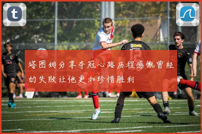 塔图姆分享夺冠心路历程感慨曾经的失败让他更加珍惜胜利