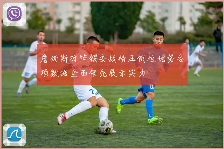 詹姆斯对阵锡安战绩压倒性优势各项数据全面领先展示实力
