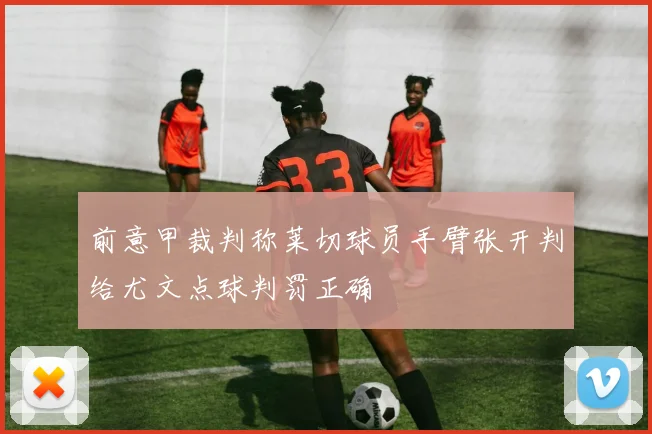 前意甲裁判称莱切球员手臂张开判给尤文点球判罚正确