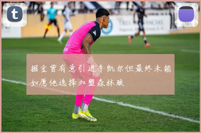 掘金曾有意引进李凯尔但最终未能如愿他选择加盟森林狼