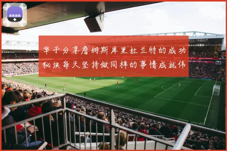 华子分享詹姆斯库里杜兰特的成功秘诀每天坚持做同样的事情成就伟大人生