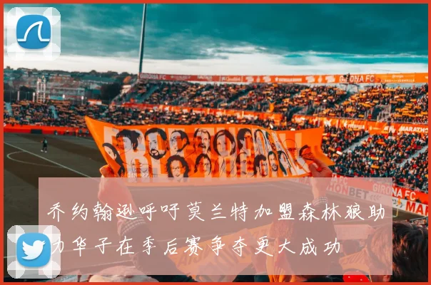 乔约翰逊呼吁莫兰特加盟森林狼助力华子在季后赛争夺更大成功
