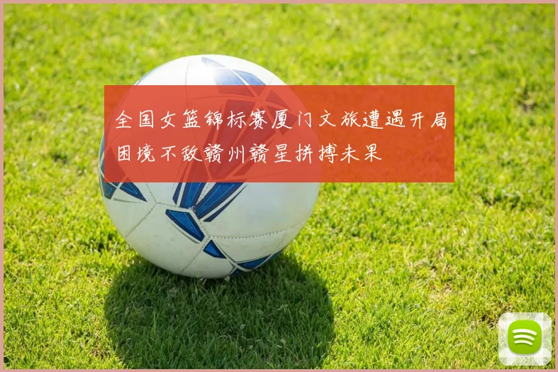 全国女篮锦标赛厦门文旅遭遇开局困境不敌赣州赣星拼搏未果