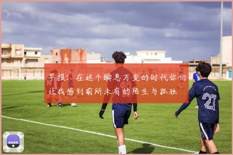 早报：在这个瞬息万变的时代你们让我感到前所未有的陌生与孤独