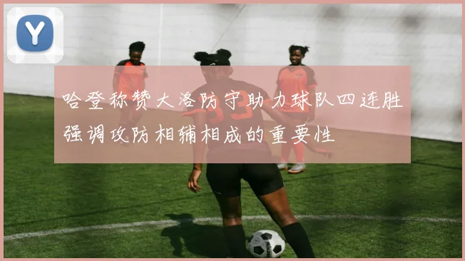 哈登称赞大洛防守助力球队四连胜强调攻防相辅相成的重要性