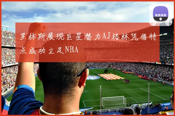 罗林斯展现巨星潜力AJ格林凭借特点成功立足NBA