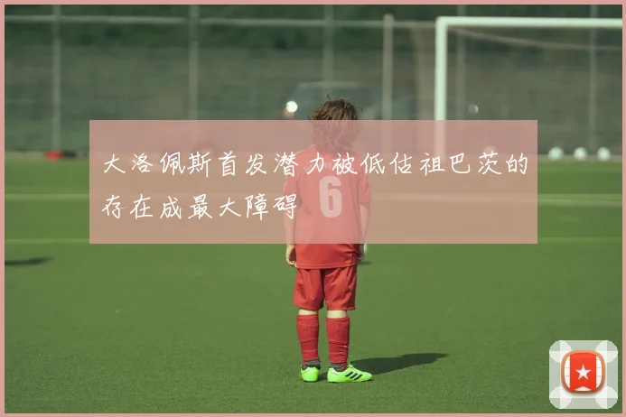 大洛佩斯首发潜力被低估祖巴茨的存在成最大障碍
