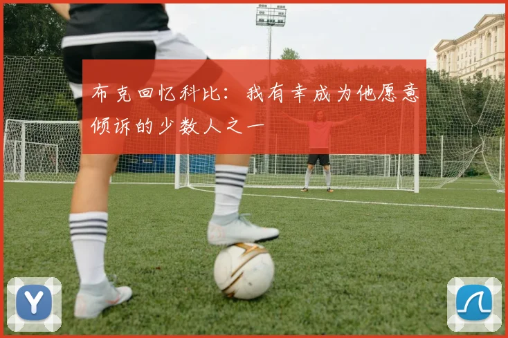 布克回忆科比:我有幸成为他愿意倾诉的少数人之一