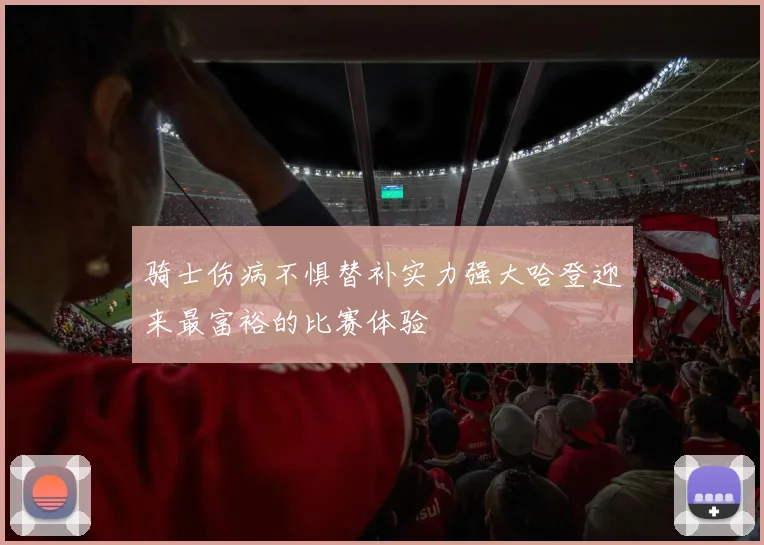 骑士伤病不惧替补实力强大哈登迎来最富裕的比赛体验